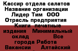 Кассир отдела салатов › Название организации ­ Лидер Тим, ООО › Отрасль предприятия ­ Книги, печатные издания › Минимальный оклад ­ 19 000 - Все города Работа » Вакансии   . Алтайский край,Алейск г.